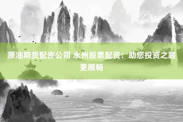 原油期货配资公司 永州股票配资：助您投资之路更顺畅