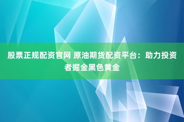 股票正规配资官网 原油期货配资平台：助力投资者掘金黑色黄金