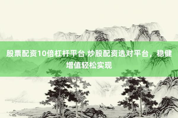 股票配资10倍杠杆平台 炒股配资选对平台，稳健增值轻松实现