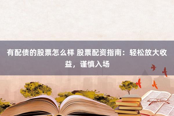 有配债的股票怎么样 股票配资指南：轻松放大收益，谨慎入场