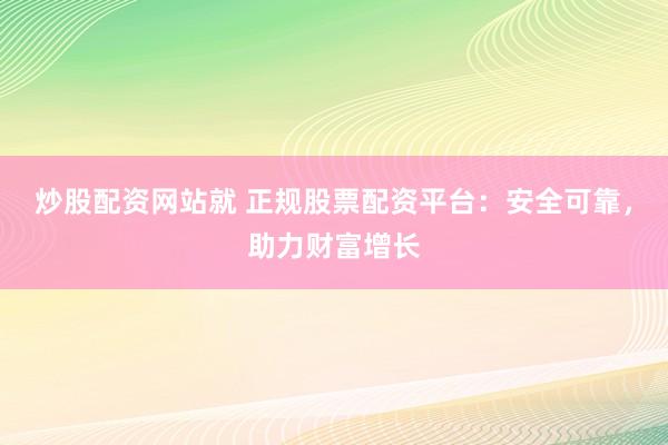 炒股配资网站就 正规股票配资平台：安全可靠，助力财富增长