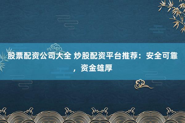 股票配资公司大全 炒股配资平台推荐：安全可靠，资金雄厚