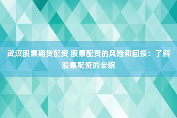 武汉股票期货配资 股票配资的风险和回报：了解股票配资的全貌