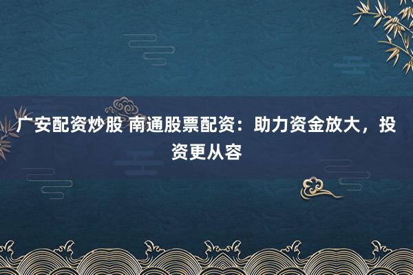 广安配资炒股 南通股票配资：助力资金放大，投资更从容