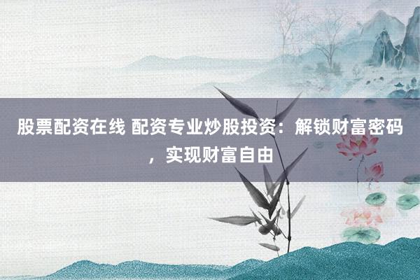 股票配资在线 配资专业炒股投资：解锁财富密码，实现财富自由