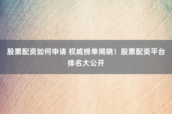 股票配资如何申请 权威榜单揭晓！股票配资平台排名大公开