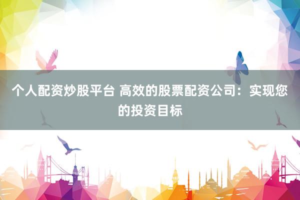 个人配资炒股平台 高效的股票配资公司：实现您的投资目标