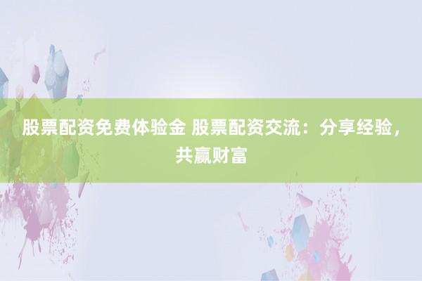 股票配资免费体验金 股票配资交流：分享经验，共赢财富