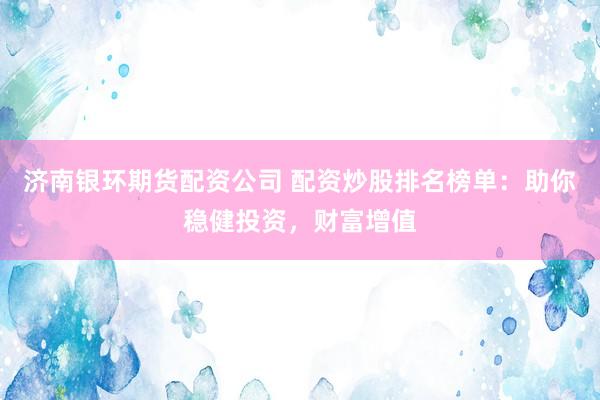 济南银环期货配资公司 配资炒股排名榜单：助你稳健投资，财富增值
