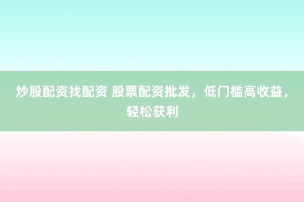 炒股配资找配资 股票配资批发，低门槛高收益，轻松获利