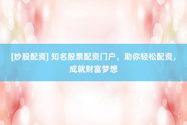 [炒股配资] 知名股票配资门户，助你轻松配资，成就财富梦想