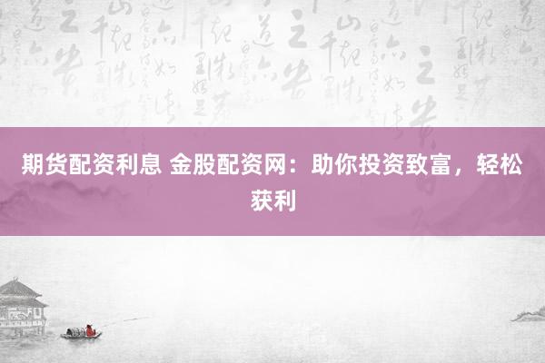 期货配资利息 金股配资网：助你投资致富，轻松获利