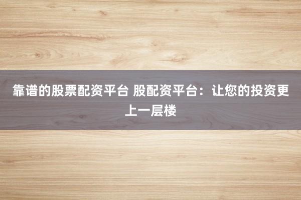 靠谱的股票配资平台 股配资平台：让您的投资更上一层楼