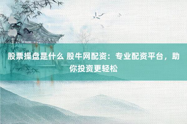 股票操盘是什么 股牛网配资：专业配资平台，助你投资更轻松