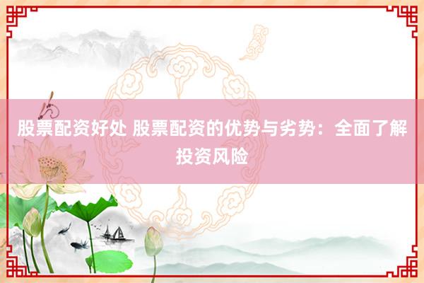 股票配资好处 股票配资的优势与劣势：全面了解投资风险