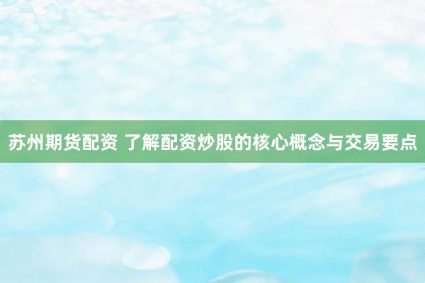苏州期货配资 了解配资炒股的核心概念与交易要点