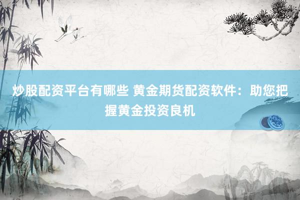 炒股配资平台有哪些 黄金期货配资软件：助您把握黄金投资良机