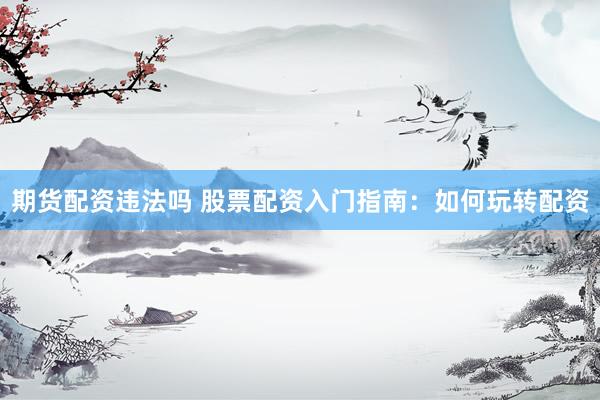 期货配资违法吗 股票配资入门指南：如何玩转配资
