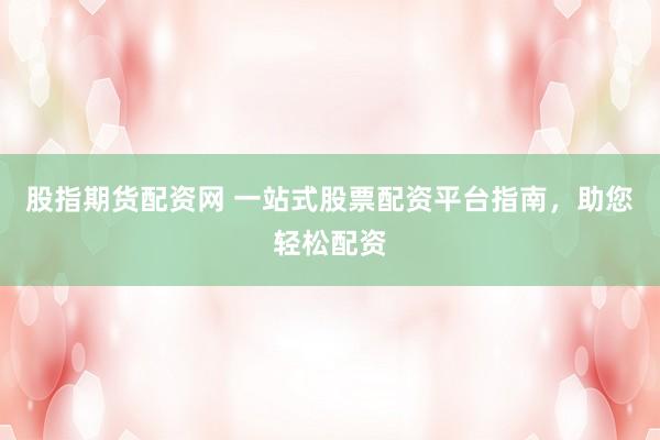 股指期货配资网 一站式股票配资平台指南，助您轻松配资