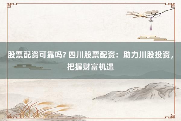 股票配资可靠吗? 四川股票配资：助力川股投资，把握财富机遇