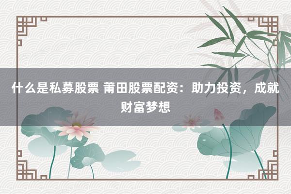 什么是私募股票 莆田股票配资：助力投资，成就财富梦想