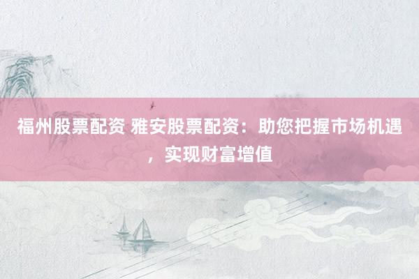 福州股票配资 雅安股票配资：助您把握市场机遇，实现财富增值