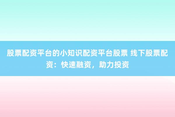 股票配资平台的小知识配资平台股票 线下股票配资：快速融资，助力投资
