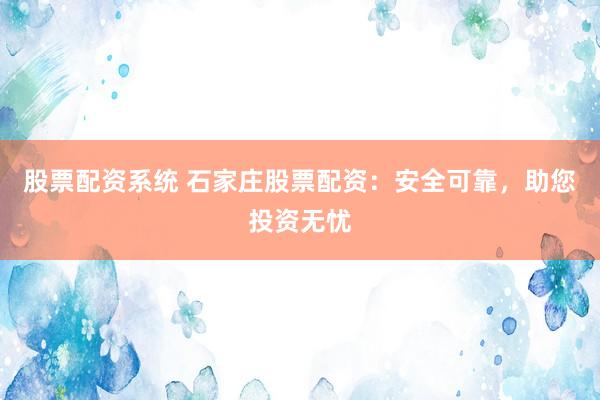 股票配资系统 石家庄股票配资：安全可靠，助您投资无忧