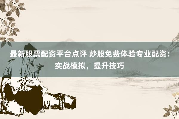 最新股票配资平台点评 炒股免费体验专业配资：实战模拟，提升技巧