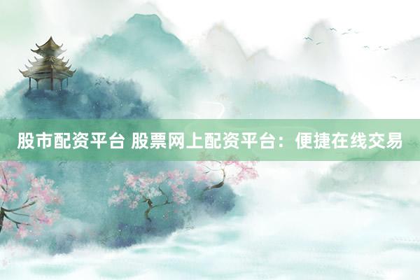 股市配资平台 股票网上配资平台：便捷在线交易