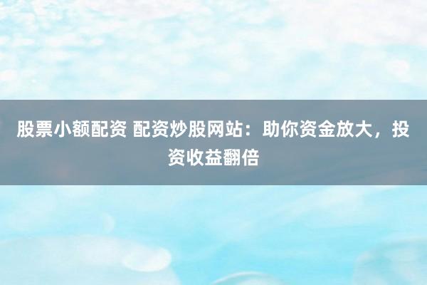 股票小额配资 配资炒股网站：助你资金放大，投资收益翻倍