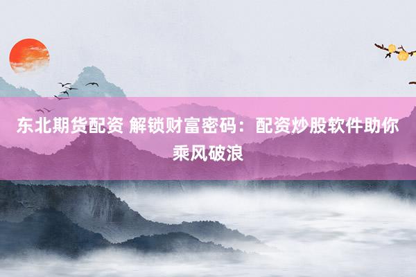 东北期货配资 解锁财富密码：配资炒股软件助你乘风破浪