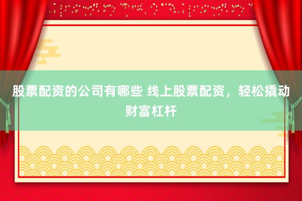 股票配资的公司有哪些 线上股票配资，轻松撬动财富杠杆