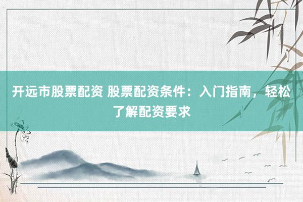 开远市股票配资 股票配资条件：入门指南，轻松了解配资要求