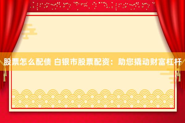 股票怎么配债 白银市股票配资：助您撬动财富杠杆