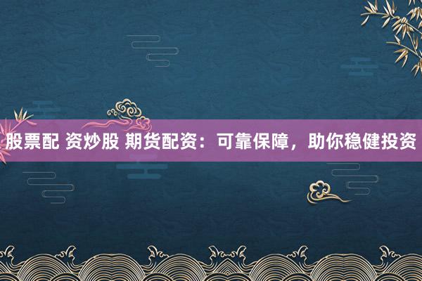 股票配 资炒股 期货配资：可靠保障，助你稳健投资