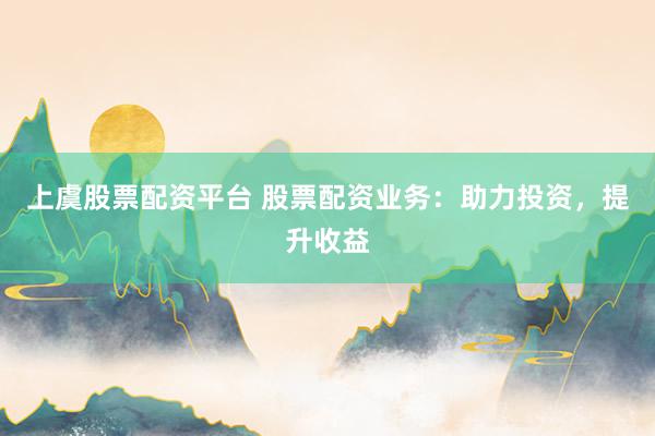 上虞股票配资平台 股票配资业务：助力投资，提升收益