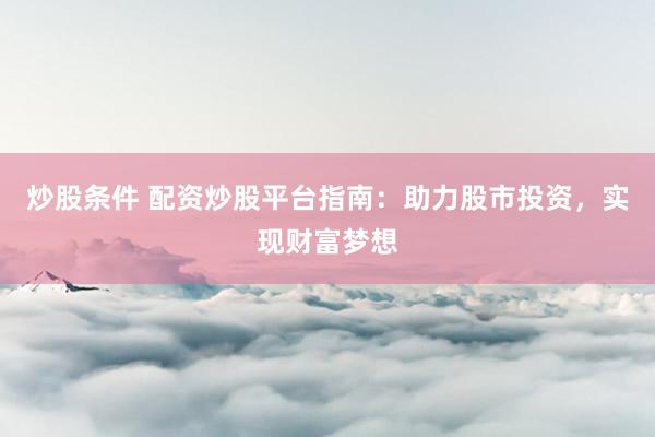 炒股条件 配资炒股平台指南：助力股市投资，实现财富梦想