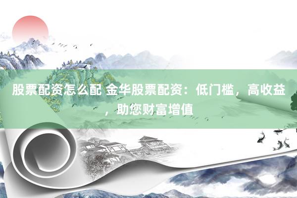 股票配资怎么配 金华股票配资：低门槛，高收益，助您财富增值