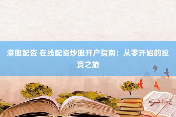 港股配资 在线配资炒股开户指南：从零开始的投资之旅