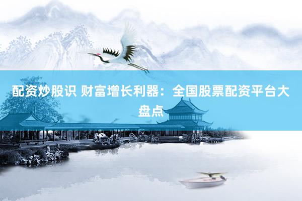 配资炒股识 财富增长利器：全国股票配资平台大盘点