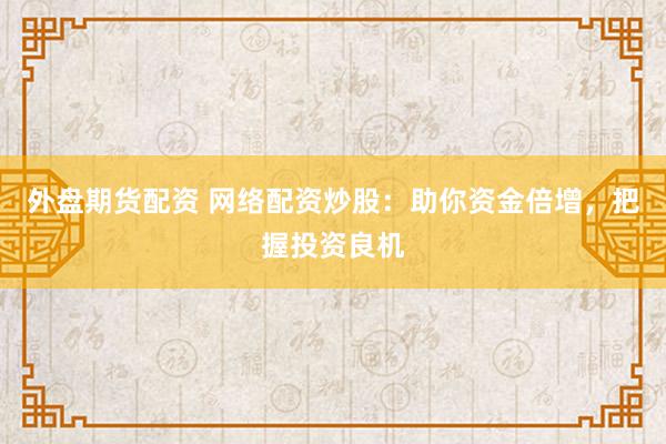 外盘期货配资 网络配资炒股：助你资金倍增，把握投资良机