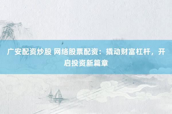 广安配资炒股 网络股票配资：撬动财富杠杆，开启投资新篇章