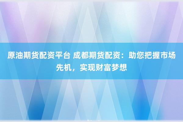 原油期货配资平台 成都期货配资：助您把握市场先机，实现财富梦想