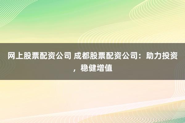 网上股票配资公司 成都股票配资公司：助力投资，稳健增值