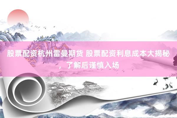 股票配资杭州雷曼期货 股票配资利息成本大揭秘，了解后谨慎入场
