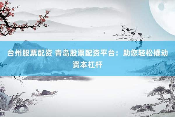 台州股票配资 青岛股票配资平台：助您轻松撬动资本杠杆