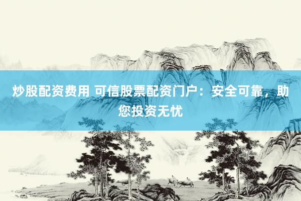 炒股配资费用 可信股票配资门户：安全可靠，助您投资无忧