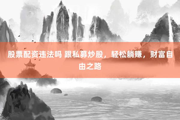 股票配资违法吗 跟私募炒股，轻松躺赚，财富自由之路