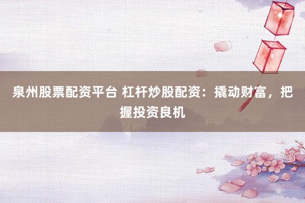 泉州股票配资平台 杠杆炒股配资：撬动财富，把握投资良机